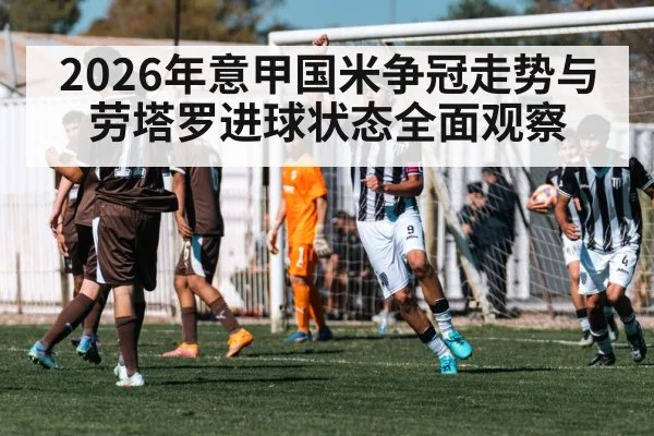 2026年意甲国米争冠走势与劳塔罗进球状态全面观察