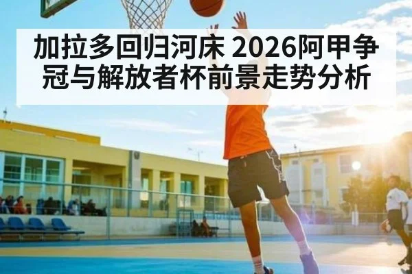 加拉多回归河床 2026阿甲争冠与解放者杯前景走势分析